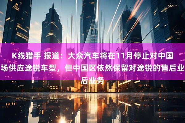 K线猎手 报道：大众汽车将在11月停止对中国市场供应途锐车型，但中国区依然保留对途锐的售后业务