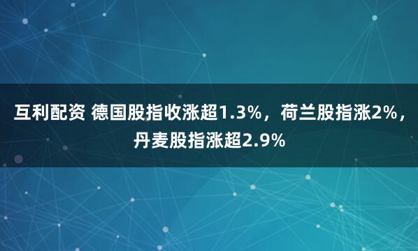 互利配资 德国股指收涨超1.3%，荷兰股指涨2%，丹麦股指涨超2.9%
