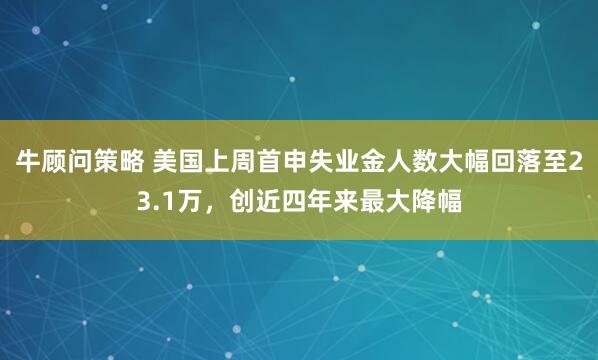 牛顾问策略 美国上周首申失业金人数大幅回落至23.1万，创近四年来最大降幅