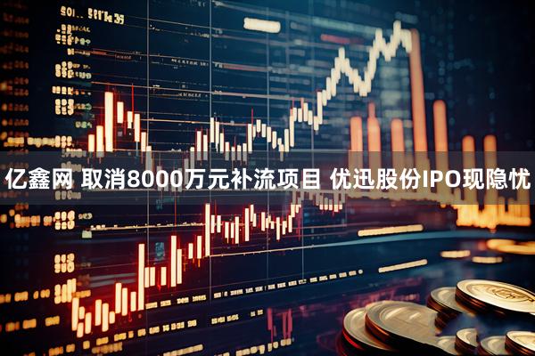 亿鑫网 取消8000万元补流项目 优迅股份IPO现隐忧