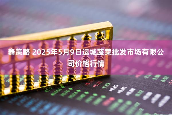 鑫策略 2025年5月9日运城蔬菜批发市场有限公司价格行情