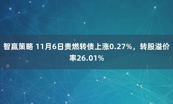 智赢策略 11月6日贵燃转债上涨0.27%，转股溢价率26.01%