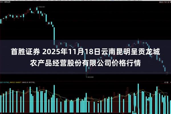 首胜证券 2025年11月18日云南昆明呈贡龙城农产品经营股份有限公司价格行情