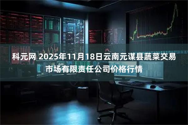 科元网 2025年11月18日云南元谋县蔬菜交易市场有限责任公司价格行情