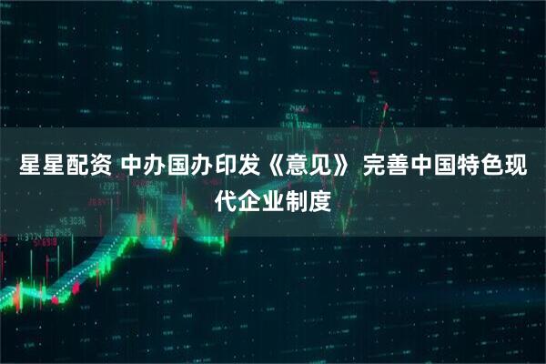 星星配资 中办国办印发《意见》 完善中国特色现代企业制度