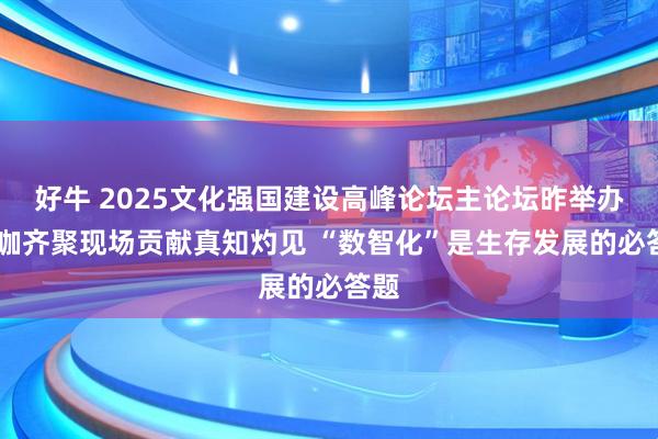 好牛 2025文化强国建设高峰论坛主论坛昨举办 大咖齐聚现场贡献真知灼见 “数智化”是生存发展的必答题