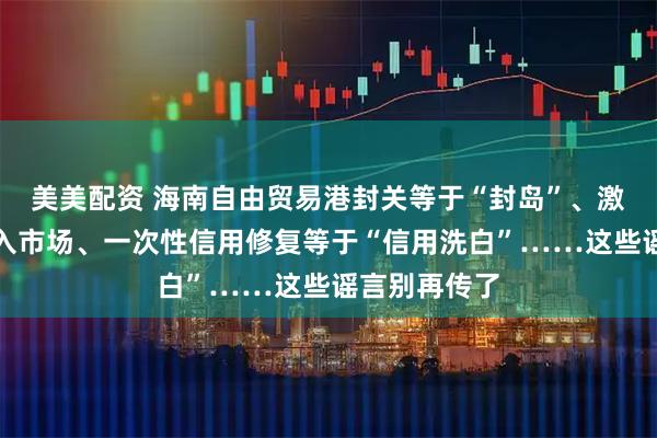 美美配资 海南自由贸易港封关等于“封岛”、激素蛋大量流入市场、一次性信用修复等于“信用洗白”……这些谣言别再传了