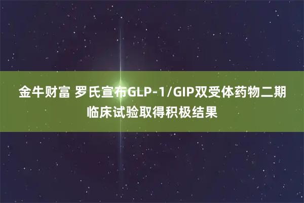 金牛财富 罗氏宣布GLP-1/GIP双受体药物二期临床试验取得积极结果