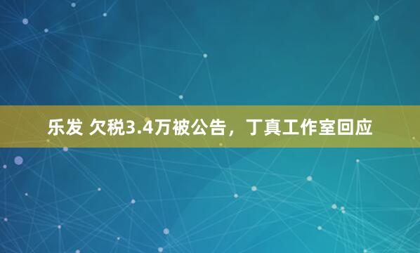 乐发 欠税3.4万被公告，丁真工作室回应