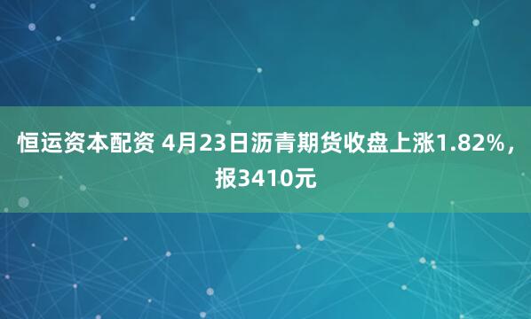 恒运资本配资 4月23日沥青期货收盘上涨1.82%，报3410元