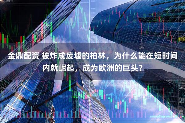 金鼎配资 被炸成废墟的柏林，为什么能在短时间内就崛起，成为欧洲的巨头？
