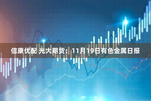 信康优配 光大期货:11月19日有色金属日报