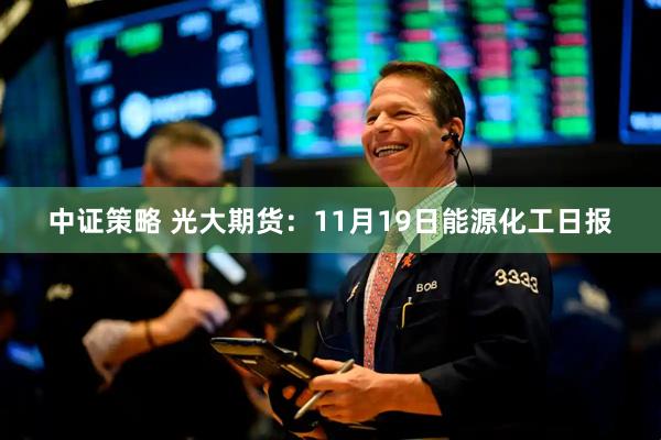 中证策略 光大期货:11月19日能源化工日报