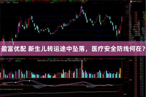 盈富优配 新生儿转运途中坠落,医疗安全防线何在?