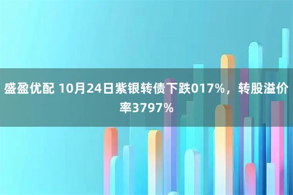盛盈优配 10月24日紫银转债下跌017%，转股溢价率3797%