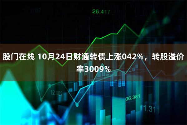 股门在线 10月24日财通转债上涨042%,转股溢价率3009%