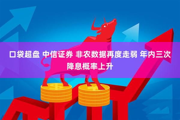 口袋超盘 中信证券 非农数据再度走弱 年内三次降息概率上升