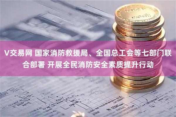 V交易网 国家消防救援局、全国总工会等七部门联合部署 开展全民消防安全素质提升行动