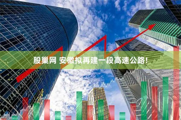 股巢网 安徽拟再建一段高速公路!
